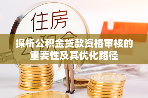 崇州探析公积金贷款资格审核的重要性及其优化路径