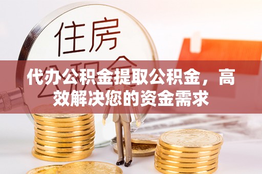 崇州代办公积金提取公积金，高效解决您的资金需求