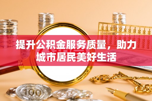 崇州提升公积金服务质量，助力城市居民美好生活