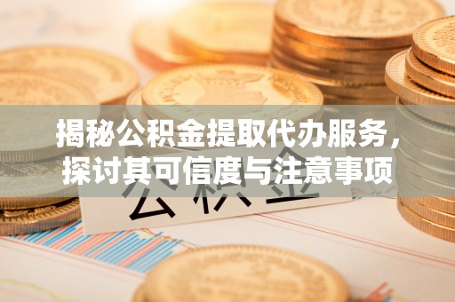 崇州揭秘公积金提取代办服务，探讨其可信度与注意事项