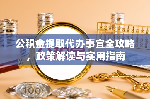 崇州公积金提取代办事宜全攻略，政策解读与实用指南