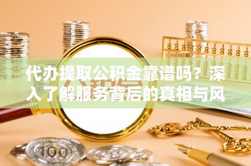 崇州代办提取公积金靠谱吗？深入了解服务背后的真相与风险