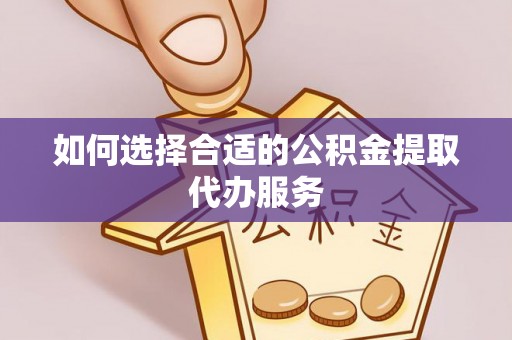 崇州如何选择合适的公积金提取代办服务