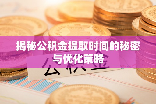崇州揭秘公积金提取时间的秘密与优化策略