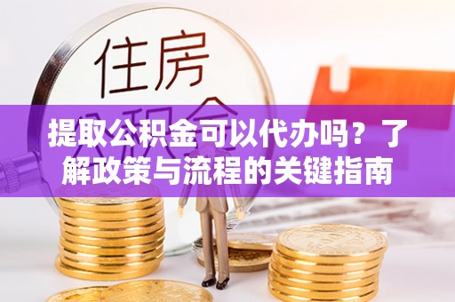 崇州提取公积金可以代办吗？了解政策与流程的关键指南