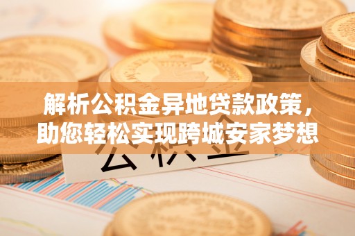崇州解析公积金异地贷款政策，助您轻松实现跨城安家梦想