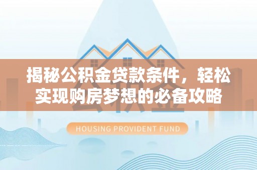 崇州揭秘公积金贷款条件，轻松实现购房梦想的必备攻略
