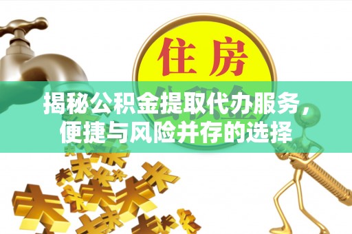 崇州揭秘公积金提取代办服务，便捷与风险并存的选择