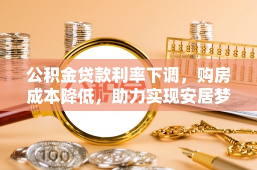 崇州公积金贷款利率下调，购房成本降低，助力实现安居梦想