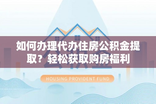 崇州如何办理代办住房公积金提取？轻松获取购房福利