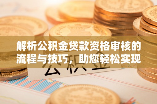 崇州解析公积金贷款资格审核的流程与技巧，助您轻松实现购房梦