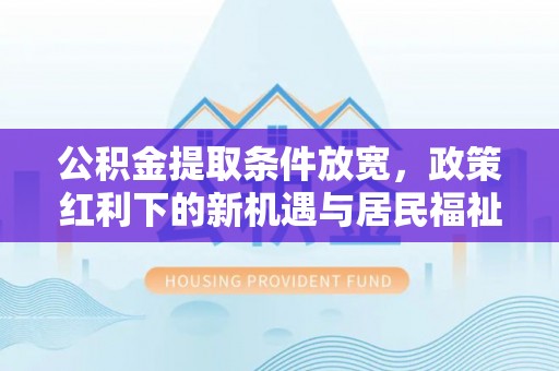 崇州公积金提取条件放宽，政策红利下的新机遇与居民福祉提升