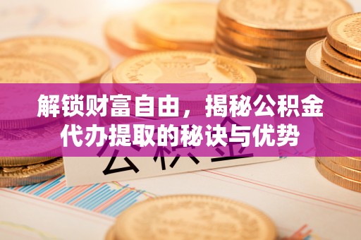 崇州解锁财富自由，揭秘公积金代办提取的秘诀与优势