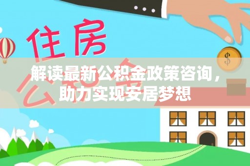 崇州解读最新公积金政策咨询，助力实现安居梦想