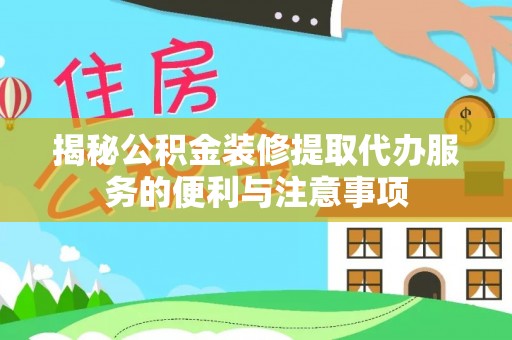 崇州揭秘公积金装修提取代办服务的便利与注意事项