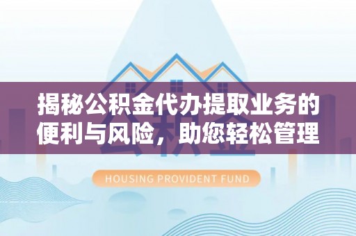 崇州揭秘公积金代办提取业务的便利与风险，助您轻松管理个人资金