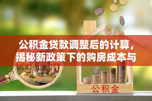 崇州公积金贷款调整后的计算，揭秘新政策下的购房成本与规划