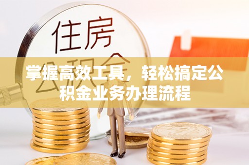 崇州掌握高效工具，轻松搞定公积金业务办理流程