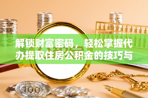 崇州解锁财富密码，轻松掌握代办提取住房公积金的技巧与策略