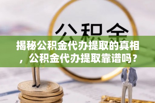 崇州揭秘公积金代办提取的真相，公积金代办提取靠谱吗？你需要知道这些关键点