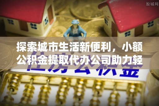 崇州探索城市生活新便利，小额公积金提取代办公司助力轻松理财