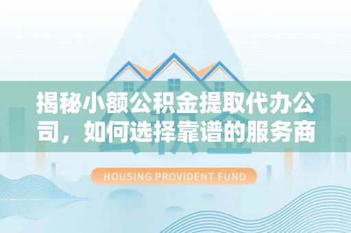 崇州揭秘小额公积金提取代办公司，如何选择靠谱的服务商？