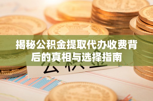 崇州揭秘公积金提取代办收费背后的真相与选择指南