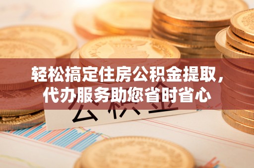 崇州轻松搞定住房公积金提取，代办服务助您省时省心