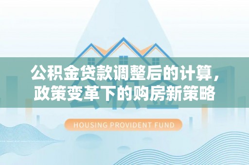 崇州公积金贷款调整后的计算，政策变革下的购房新策略