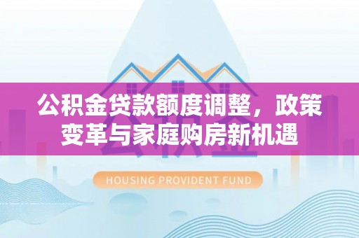崇州公积金贷款额度调整，政策变革与家庭购房新机遇