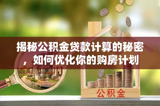 崇州揭秘公积金贷款计算的秘密，如何优化你的购房计划