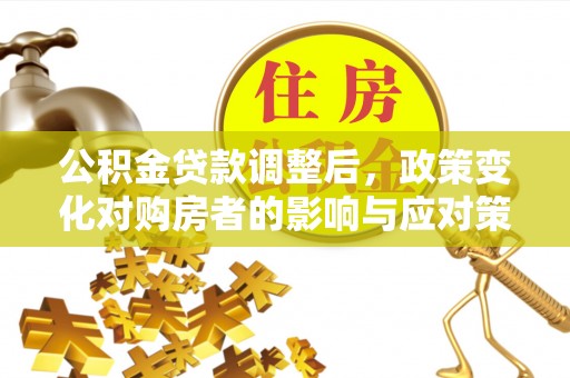 崇州公积金贷款调整后，政策变化对购房者的影响与应对策略