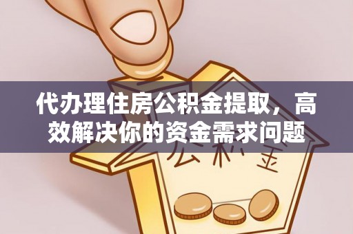 崇州代办理住房公积金提取，高效解决你的资金需求问题