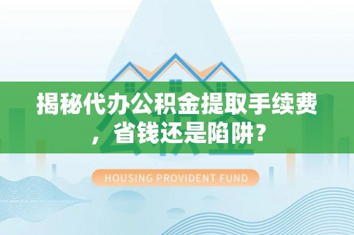 崇州揭秘代办公积金提取手续费，省钱还是陷阱？