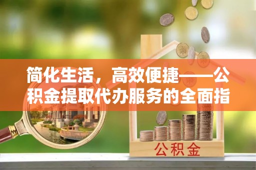 崇州简化生活，高效便捷——公积金提取代办服务的全面指南
