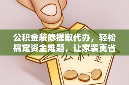 崇州公积金装修提取代办，轻松搞定资金难题，让家装更省心