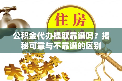 崇州公积金代办提取靠谱吗？揭秘可靠与不靠谱的区别