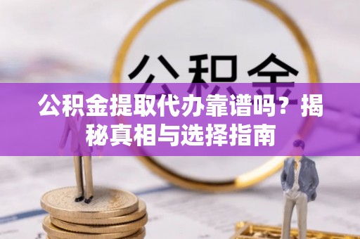 崇州公积金提取代办靠谱吗？揭秘真相与选择指南