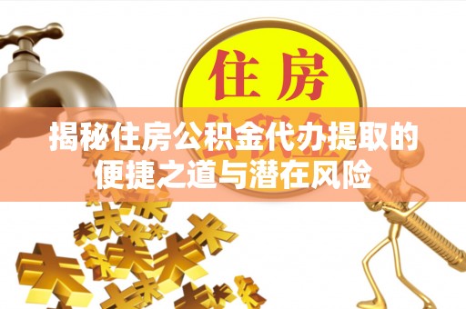 崇州揭秘住房公积金代办提取的便捷之道与潜在风险