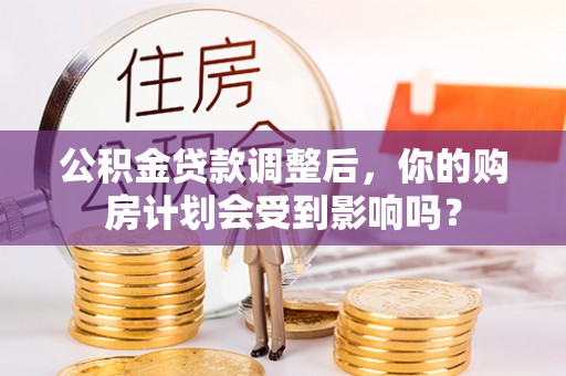 崇州公积金贷款调整后，你的购房计划会受到影响吗？