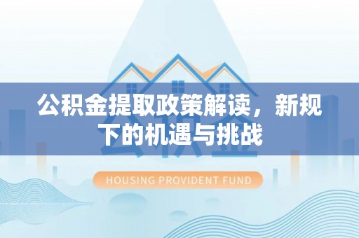 崇州公积金提取政策解读，新规下的机遇与挑战
