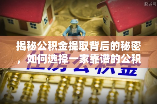 崇州揭秘公积金提取背后的秘密，如何选择一家靠谱的公积金代办提取公司？