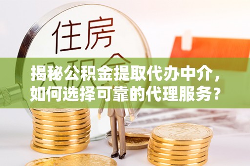 崇州揭秘公积金提取代办中介，如何选择可靠的代理服务？