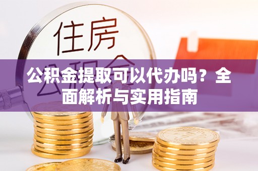 崇州公积金提取可以代办吗？全面解析与实用指南