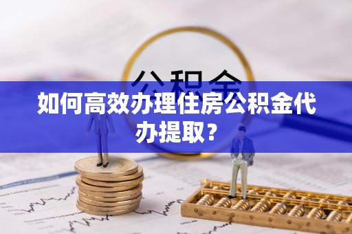 崇州如何高效办理住房公积金代办提取？
