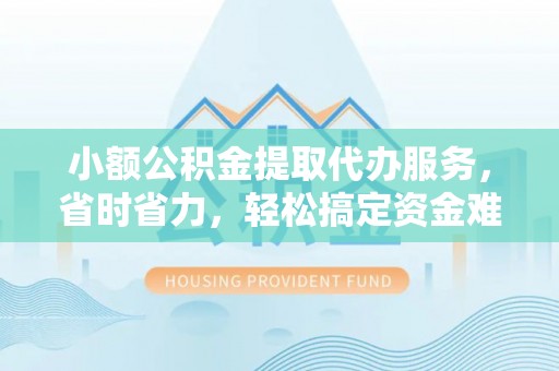 崇州小额公积金提取代办服务，省时省力，轻松搞定资金难题