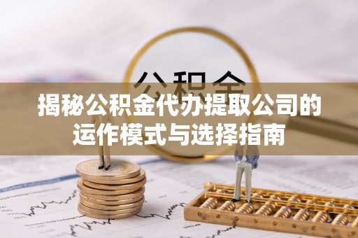 崇州揭秘公积金代办提取公司的运作模式与选择指南