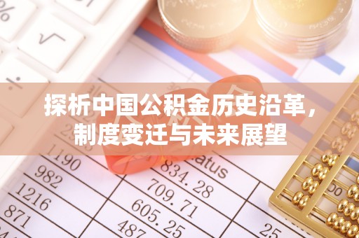崇州探析中国公积金历史沿革，制度变迁与未来展望