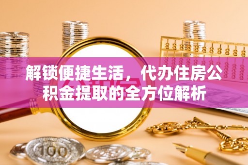 崇州解锁便捷生活，代办住房公积金提取的全方位解析