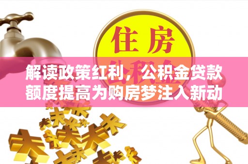 崇州解读政策红利，公积金贷款额度提高为购房梦注入新动力